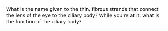 What is the name given to the thin, fibrous strands that connect the lens of the eye to the ciliary body? While you're at it, what is the function of the ciliary body?