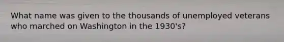 What name was given to the thousands of unemployed veterans who marched on Washington in the 1930's?
