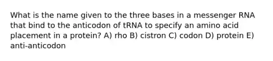 What is the name given to the three bases in a messenger RNA that bind to the anticodon of tRNA to specify an amino acid placement in a protein? A) rho B) cistron C) codon D) protein E) anti-anticodon