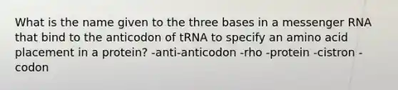 What is the name given to the three bases in a messenger RNA that bind to the anticodon of tRNA to specify an amino acid placement in a protein? -anti-anticodon -rho -protein -cistron -codon