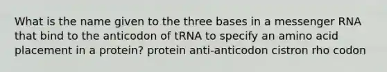 What is the name given to the three bases in a messenger RNA that bind to the anticodon of tRNA to specify an amino acid placement in a protein? protein anti-anticodon cistron rho codon