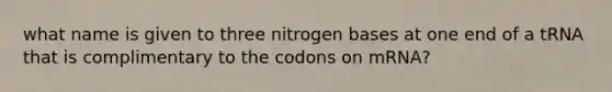 what name is given to three nitrogen bases at one end of a tRNA that is complimentary to the codons on mRNA?