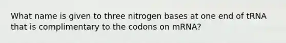 What name is given to three nitrogen bases at one end of tRNA that is complimentary to the codons on mRNA?