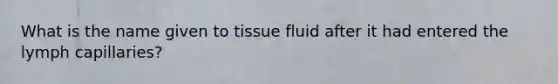 What is the name given to tissue fluid after it had entered the lymph capillaries?