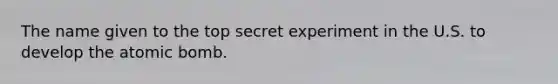 The name given to the top secret experiment in the U.S. to develop the atomic bomb.