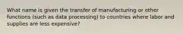 What name is given the transfer of manufacturing or other functions (such as data processing) to countries where labor and supplies are less expensive?