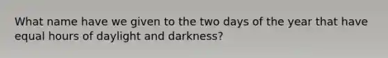 What name have we given to the two days of the year that have equal hours of daylight and darkness?