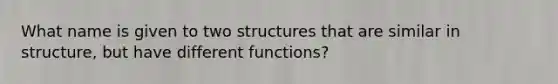 What name is given to two structures that are similar in structure, but have different functions?