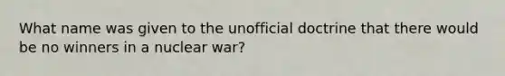 What name was given to the unofficial doctrine that there would be no winners in a nuclear war?