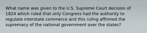 What name was given to the U.S. Supreme Court decision of 1824 which ruled that only Congress had the authority to regulate interstate commerce and this ruling affirmed the supremacy of the national government over the states?