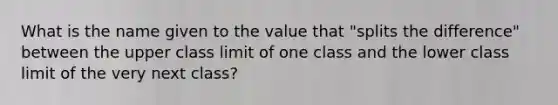 What is the name given to the value that "splits the difference" between the upper class limit of one class and the lower class limit of the very next class?