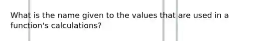 What is the name given to the values that are used in a function's calculations?