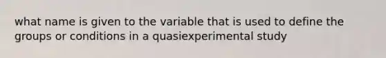 what name is given to the variable that is used to define the groups or conditions in a quasiexperimental study