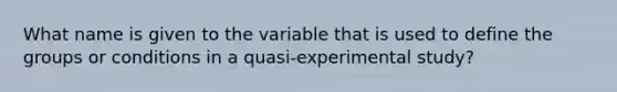 What name is given to the variable that is used to define the groups or conditions in a quasi-experimental study?