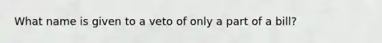 What name is given to a veto of only a part of a bill?