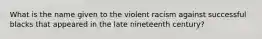 What is the name given to the violent racism against successful blacks that appeared in the late nineteenth century?