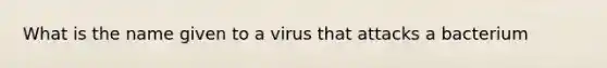 What is the name given to a virus that attacks a bacterium