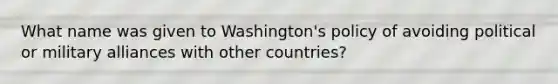 What name was given to Washington's policy of avoiding political or military alliances with other countries?