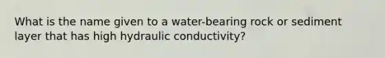 What is the name given to a water-bearing rock or sediment layer that has high hydraulic conductivity?