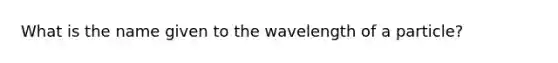 What is the name given to the wavelength of a particle?