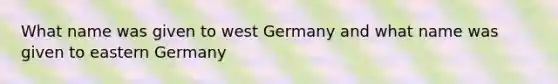 What name was given to west Germany and what name was given to eastern Germany