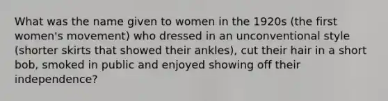 What was the name given to women in the 1920s (the first women's movement) who dressed in an unconventional style (shorter skirts that showed their ankles), cut their hair in a short bob, smoked in public and enjoyed showing off their independence?