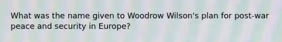 What was the name given to Woodrow Wilson's plan for post-war peace and security in Europe?