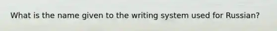 What is the name given to the writing system used for Russian?