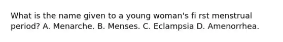 What is the name given to a young woman's fi rst menstrual period? A. Menarche. B. Menses. C. Eclampsia D. Amenorrhea.
