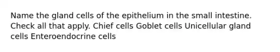 Name the gland cells of the epithelium in the small intestine. Check all that apply. Chief cells Goblet cells Unicellular gland cells Enteroendocrine cells