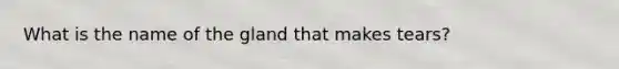 What is the name of the gland that makes tears?