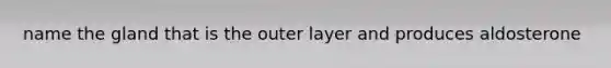 name the gland that is the outer layer and produces aldosterone