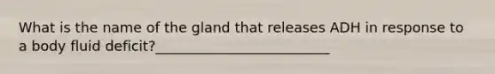 What is the name of the gland that releases ADH in response to a body fluid deficit?_________________________