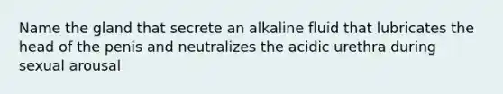 Name the gland that secrete an alkaline fluid that lubricates the head of the penis and neutralizes the acidic urethra during sexual arousal