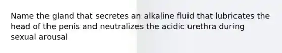 Name the gland that secretes an alkaline fluid that lubricates the head of the penis and neutralizes the acidic urethra during sexual arousal