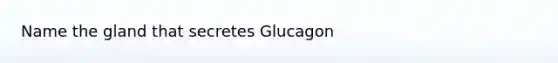 Name the gland that secretes Glucagon