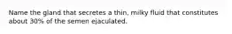 Name the gland that secretes a thin, milky fluid that constitutes about 30% of the semen ejaculated.