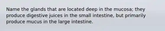 Name the glands that are located deep in the mucosa; they produce digestive juices in the small intestine, but primarily produce mucus in the large intestine.