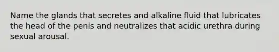 Name the glands that secretes and alkaline fluid that lubricates the head of the penis and neutralizes that acidic urethra during sexual arousal.