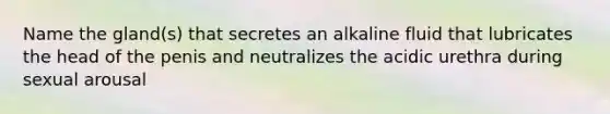 Name the gland(s) that secretes an alkaline fluid that lubricates the head of the penis and neutralizes the acidic urethra during sexual arousal