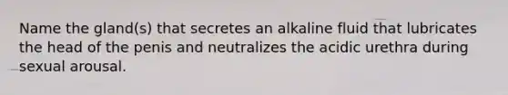 Name the gland(s) that secretes an alkaline fluid that lubricates the head of the penis and neutralizes the acidic urethra during sexual arousal.