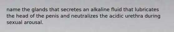 name the glands that secretes an alkaline fluid that lubricates the head of the penis and neutralizes the acidic urethra during sexual arousal.