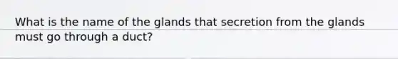 What is the name of the glands that secretion from the glands must go through a duct?