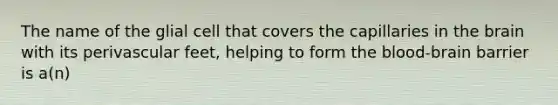 The name of the glial cell that covers the capillaries in the brain with its perivascular feet, helping to form the blood-brain barrier is a(n)