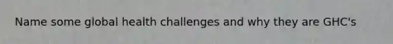 Name some global health challenges and why they are GHC's