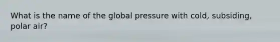 What is the name of the global pressure with cold, subsiding, polar air?