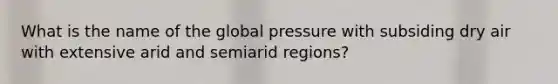 What is the name of the global pressure with subsiding dry air with extensive arid and semiarid regions?