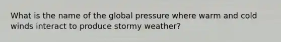 What is the name of the global pressure where warm and cold winds interact to produce stormy weather?