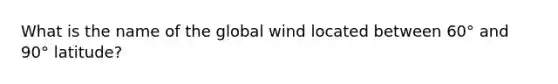 What is the name of the global wind located between 60° and 90° latitude?