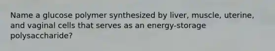 Name a glucose polymer synthesized by liver, muscle, uterine, and vaginal cells that serves as an energy-storage polysaccharide?